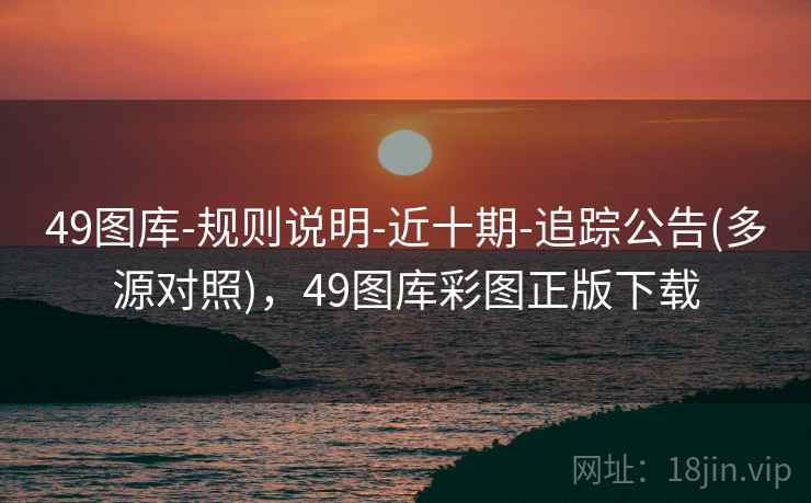 49图库-规则说明-近十期-追踪公告(多源对照),49图库彩图正版下载