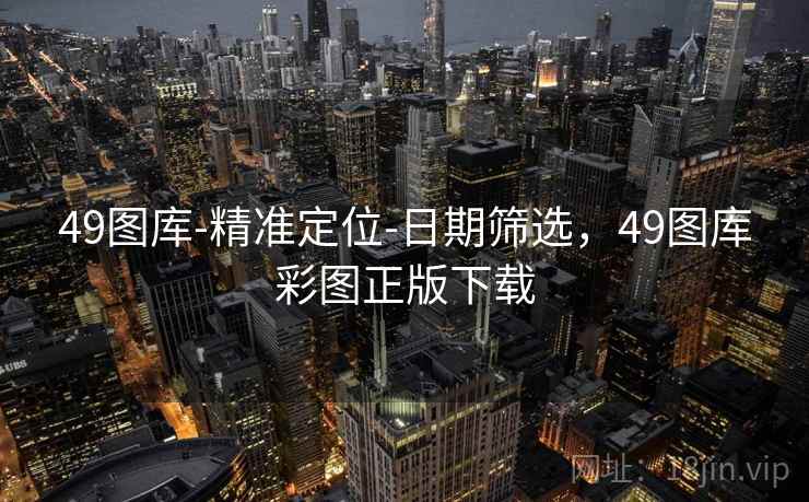 49图库-精准定位-日期筛选,49图库彩图正版下载 49图库-精准定位-日期筛选,49图库彩图正版下载