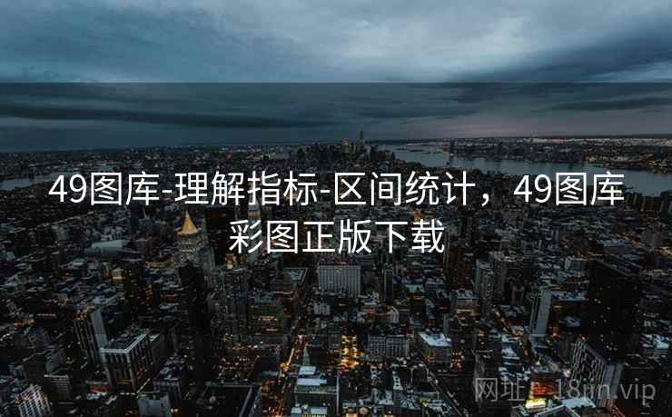 49图库-理解指标-区间统计,49图库彩图正版下载 49图库-理解指标-区间统计,49图库彩图正版下载