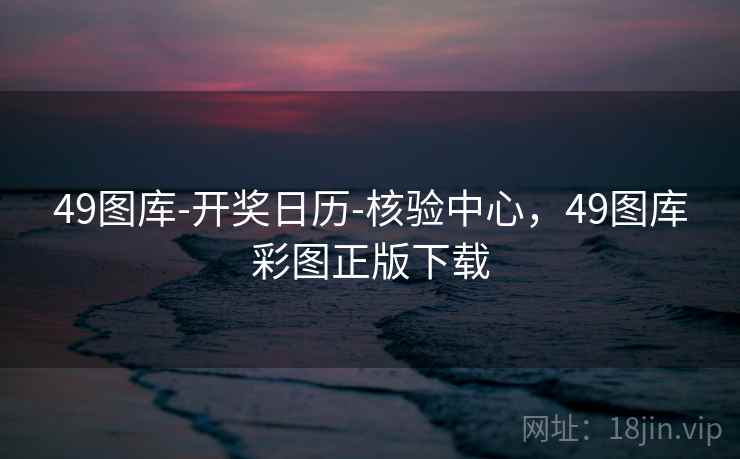 49图库-开奖日历-核验中心，49图库彩图正版下载