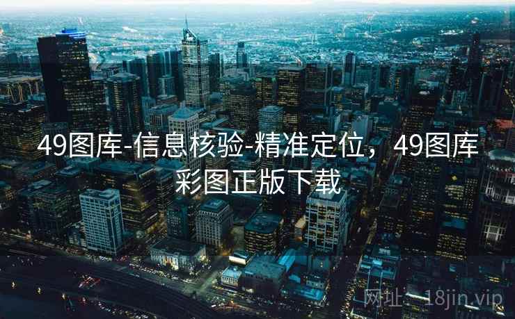 49图库-信息核验-精准定位，49图库彩图正版下载