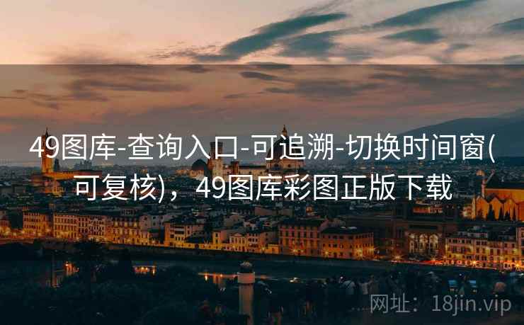 49图库-查询入口-可追溯-切换时间窗(可复核)，49图库彩图正版下载